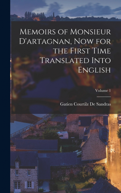 Memoirs of Monsieur D’artagnan, Now for the First Time Translated Into English; Volume 1
