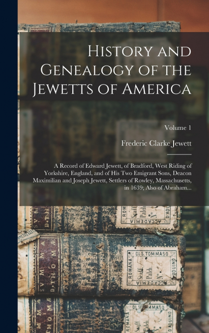 History and Genealogy of the Jewetts of America; a Record of Edward Jewett, of Bradford, West Riding of Yorkshire, England, and of His Two Emigrant Sons, Deacon Maximilian and Joseph Jewett, Settlers 