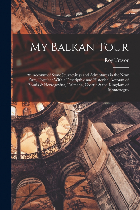 My Balkan Tour; an Account of Some Journeyings and Adventures in the Near East, Together With a Descriptive and Historical Account of Bosnia & Herzegovina, Dalmatia, Croatia & the Kingdom of Montenegr