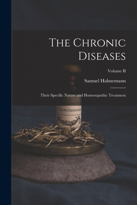 The Chronic Diseases; Their Specific Nature and Homœopathic Treatment; Volume II