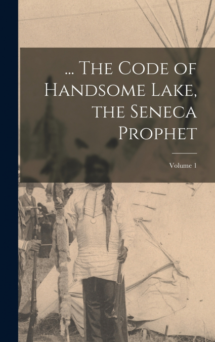 ... The Code of Handsome Lake, the Seneca Prophet; Volume 1