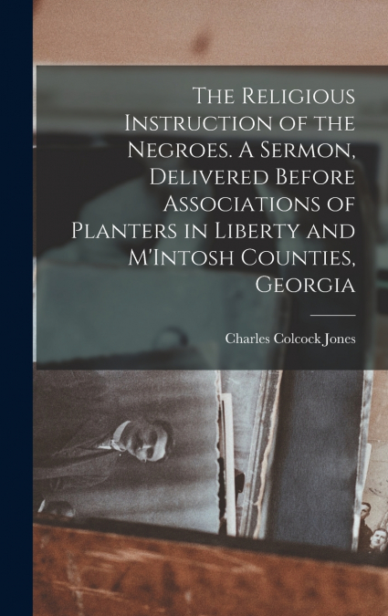 The Religious Instruction of the Negroes. A Sermon, Delivered Before Associations of Planters in Liberty and M’Intosh Counties, Georgia