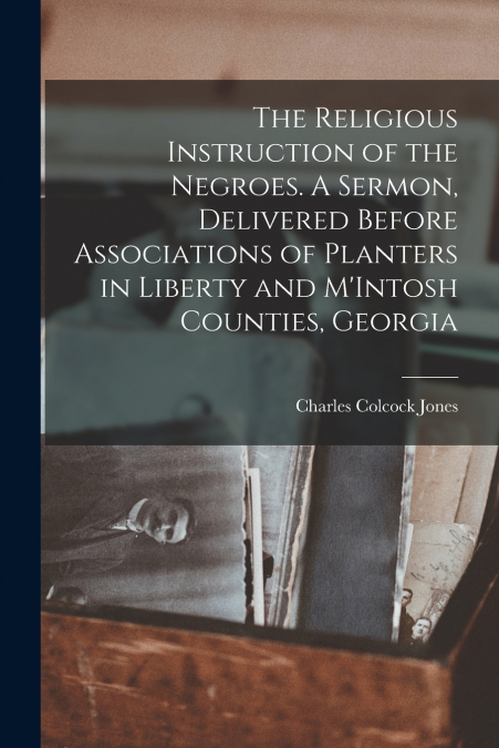 The Religious Instruction of the Negroes. A Sermon, Delivered Before Associations of Planters in Liberty and M’Intosh Counties, Georgia