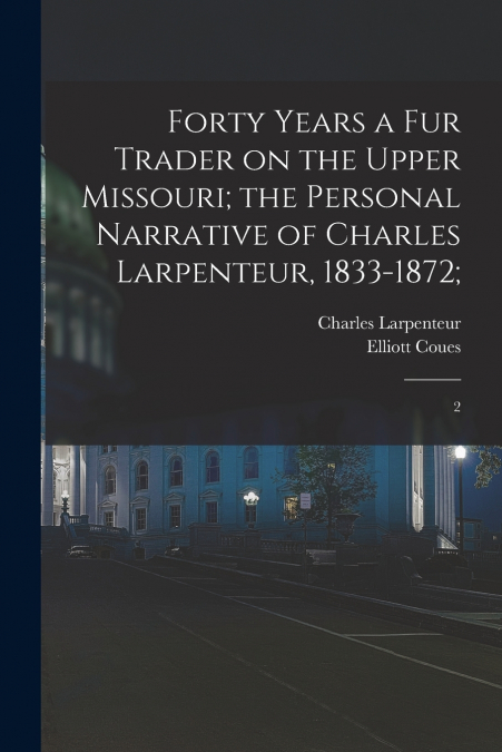 Forty Years a fur Trader on the Upper Missouri; the Personal Narrative of Charles Larpenteur, 1833-1872;