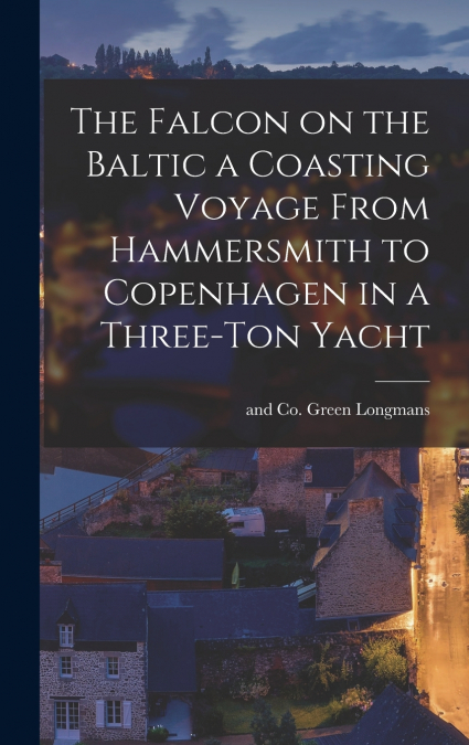 The Falcon on the Baltic a Coasting Voyage From Hammersmith to Copenhagen in a Three-Ton Yacht