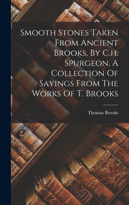 Smooth Stones Taken From Ancient Brooks, By C.h. Spurgeon, A Collection Of Sayings From The Works Of T. Brooks