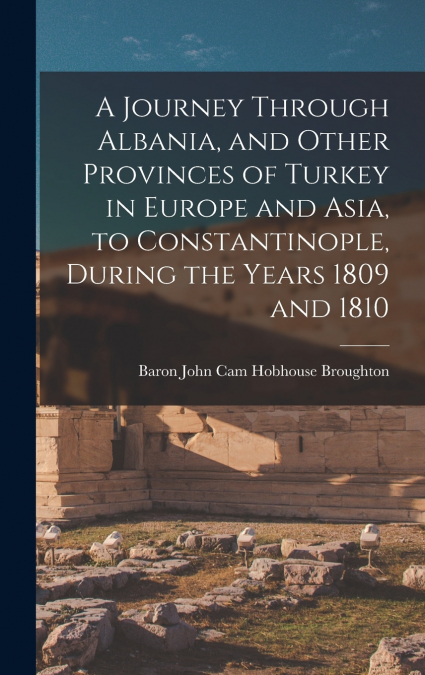 A Journey Through Albania, and Other Provinces of Turkey in Europe and Asia, to Constantinople, During the Years 1809 and 1810