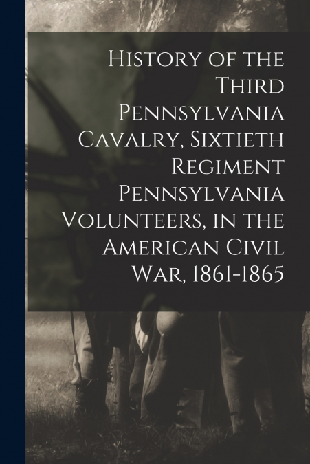 History of the Third Pennsylvania Cavalry, Sixtieth Regiment Pennsylvania Volunteers, in the American Civil War, 1861-1865