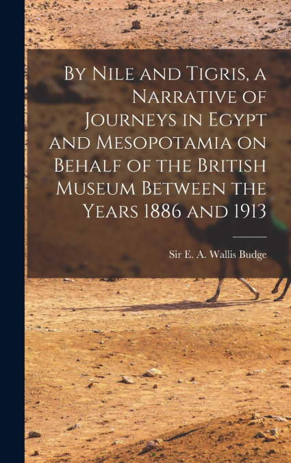 By Nile and Tigris, a Narrative of Journeys in Egypt and Mesopotamia on Behalf of the British Museum Between the Years 1886 and 1913