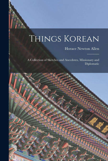 Things Korean; a Collection of Sketches and Anecdotes, Missionary and Diplomatic