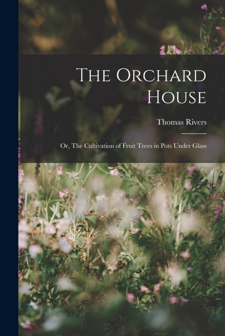 The Orchard House; or, The Cultivation of Fruit Trees in Pots Under Glass