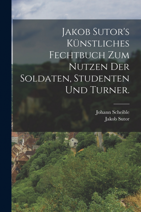 Jakob Sutor’s Künstliches Fechtbuch zum Nutzen der Soldaten, Studenten und Turner.
