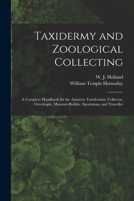 Taxidermy and Zoological Collecting; a Complete Handbook for the Amateur Taxidermist, Collector, Osteologist, Museum-builder, Sportsman, and Traveller