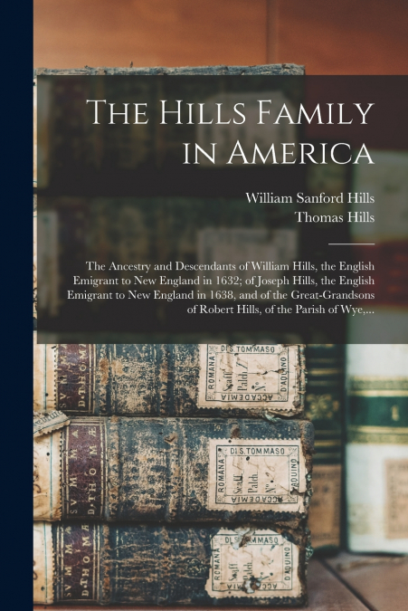 The Hills Family in America; the Ancestry and Descendants of William Hills, the English Emigrant to New England in 1632; of Joseph Hills, the English Emigrant to New England in 1638, and of the Great-