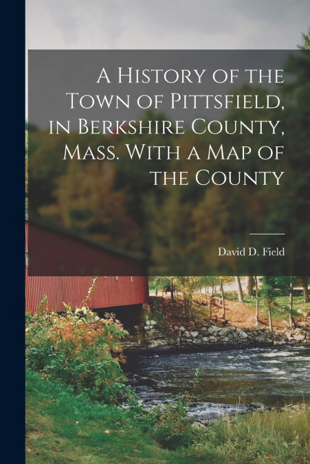 A History of the Town of Pittsfield, in Berkshire County, Mass. With a Map of the County