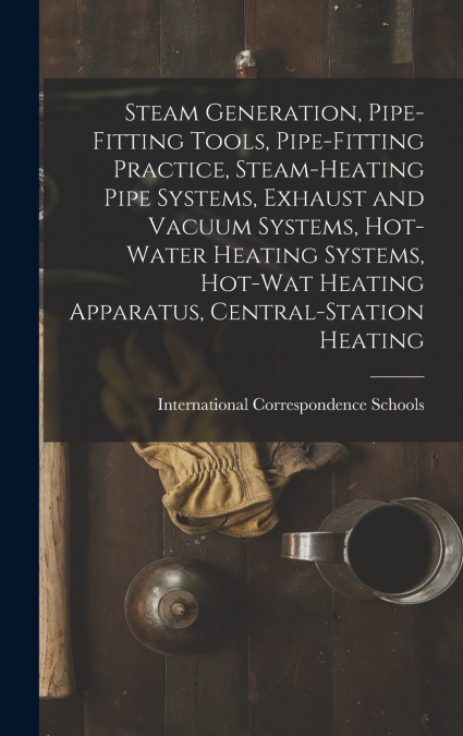 Steam Generation, Pipe-Fitting Tools, Pipe-Fitting Practice, Steam-Heating Pipe Systems, Exhaust and Vacuum Systems, Hot-Water Heating Systems, Hot-Wat Heating Apparatus, Central-Station Heating