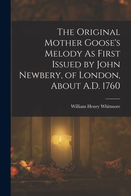 The Original Mother Goose’s Melody As First Issued by John Newbery, of London, About A.D. 1760