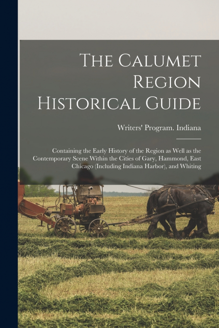 The Calumet Region Historical Guide; Containing the Early History of the Region as Well as the Contemporary Scene Within the Cities of Gary, Hammond, East Chicago (including Indiana Harbor), and Whiti