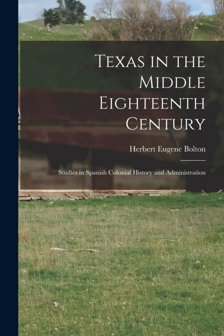 Texas in the Middle Eighteenth Century; Studies in Spanish Colonial History and Administration
