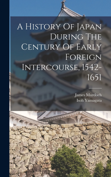 A History Of Japan During The Century Of Early Foreign Intercourse, 1542-1651