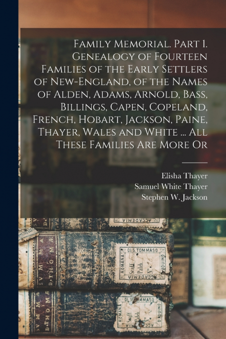Family Memorial. Part 1. Genealogy of Fourteen Families of the Early Settlers of New-England, of the Names of Alden, Adams, Arnold, Bass, Billings, Capen, Copeland, French, Hobart, Jackson, Paine, Tha