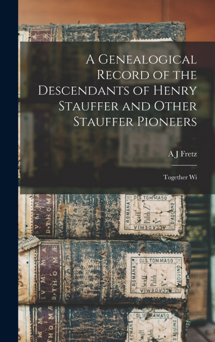 A Genealogical Record of the Descendants of Henry Stauffer and Other Stauffer Pioneers