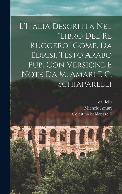 L’Italia descritta nel 'Libro del re Ruggero' comp. da Edrisi. Testo arabo pub. con versione e note da M. Amari e C. Schiaparelli