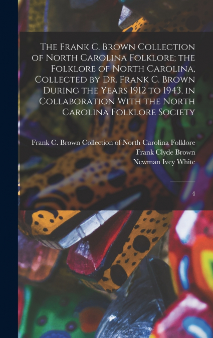 The Frank C. Brown Collection of North Carolina Folklore; the Folklore of North Carolina, Collected by Dr. Frank C. Brown During the Years 1912 to 1943, in Collaboration With the North Carolina Folklo