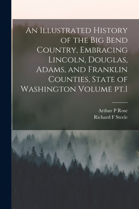 An Illustrated History of the Big Bend Country, Embracing Lincoln, Douglas, Adams, and Franklin Counties, State of Washington Volume pt.1