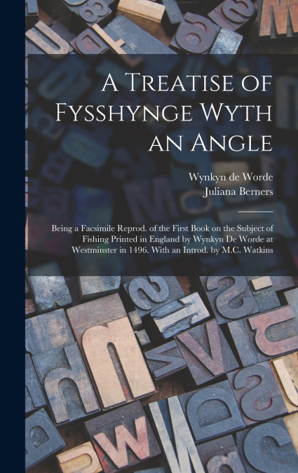 A Treatise of Fysshynge Wyth an Angle; Being a Facsimile Reprod. of the First Book on the Subject of Fishing Printed in England by Wynkyn De Worde at Westminster in 1496. With an Introd. by M.C. Watki