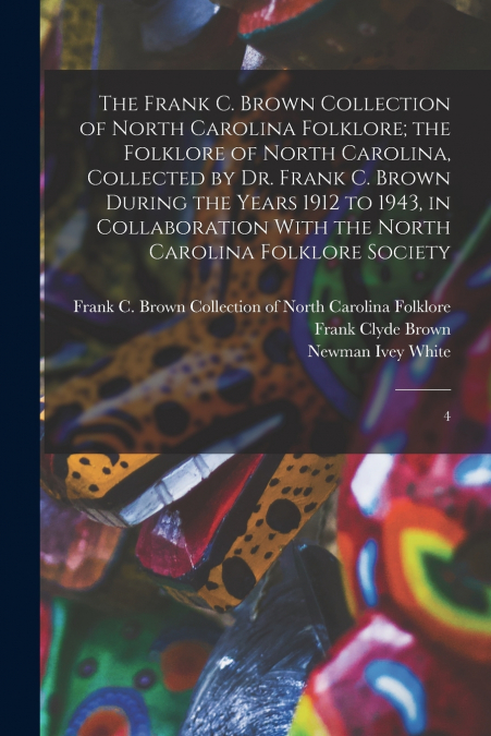 The Frank C. Brown Collection of North Carolina Folklore; the Folklore of North Carolina, Collected by Dr. Frank C. Brown During the Years 1912 to 1943, in Collaboration With the North Carolina Folklo