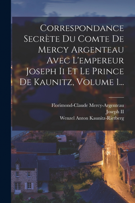 Correspondance Secrète Du Comte De Mercy Argenteau Avec L’empereur Joseph Ii Et Le Prince De Kaunitz, Volume 1...
