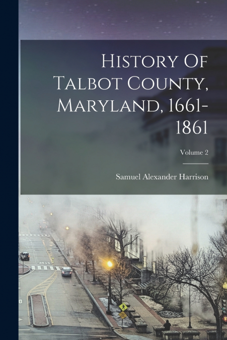 History Of Talbot County, Maryland, 1661-1861; Volume 2