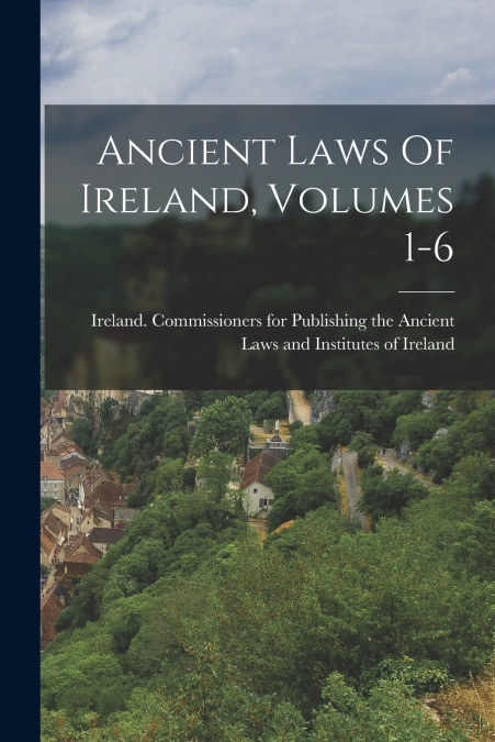 Ancient Laws Of Ireland, Volumes 1-6