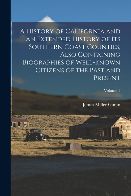 A History of California and an Extended History of its Southern Coast Counties, Also Containing Biographies of Well-known Citizens of the Past and Present; Volume 1