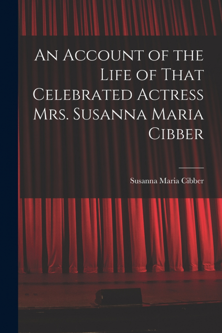 An Account of the Life of That Celebrated Actress Mrs. Susanna Maria Cibber
