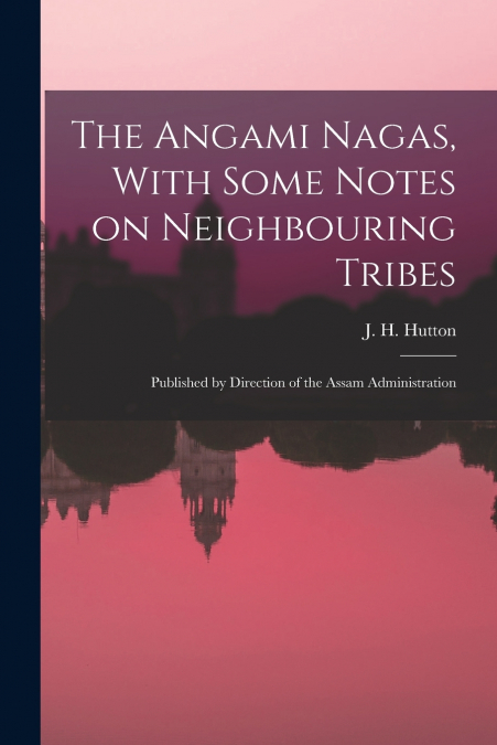 The Angami Nagas, With Some Notes on Neighbouring Tribes; Published by Direction of the Assam Administration
