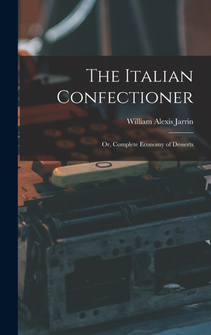The Italian Confectioner; Or, Complete Economy of Desserts