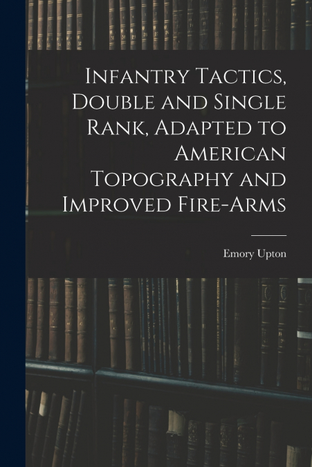 Infantry Tactics, Double and Single Rank, Adapted to American Topography and Improved Fire-Arms