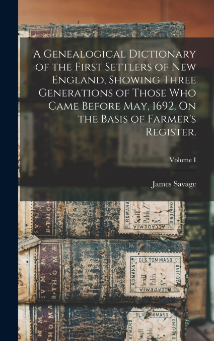 A Genealogical Dictionary of the First Settlers of New England, Showing Three Generations of Those Who Came Before May, 1692, On the Basis of Farmer’s Register.; Volume I