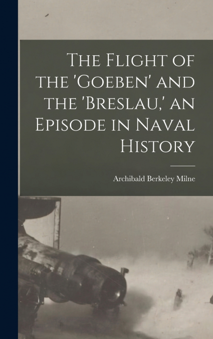 The Flight of the ’Goeben’ and the ’Breslau,’ an Episode in Naval History
