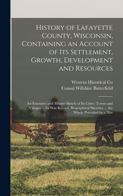 History of Lafayette County, Wisconsin, Containing an Account of its Settlement, Growth, Development and Resources; an Extensive and Minute Sketch of its Cities, Towns and Villages ... its war Record,