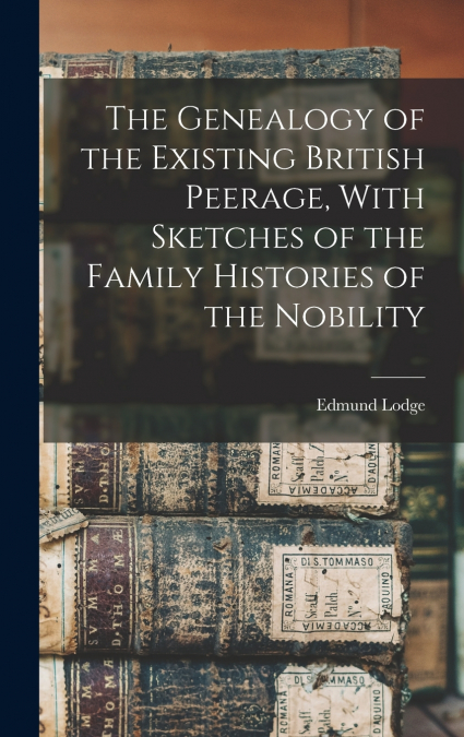 The Genealogy of the Existing British Peerage, With Sketches of the Family Histories of the Nobility