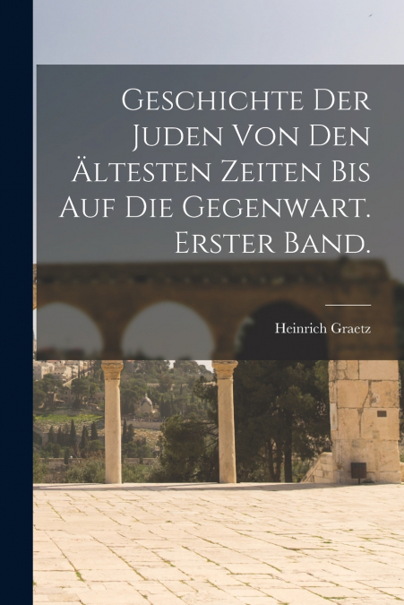 Geschichte Der Juden Von Den Ältesten Zeiten Bis Auf Die Gegenwart. Erster Band.