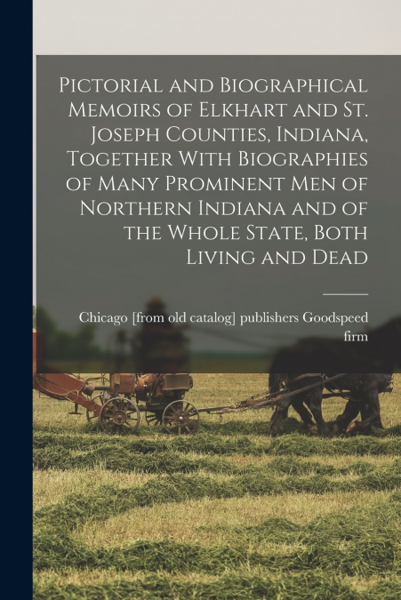 Pictorial and Biographical Memoirs of Elkhart and St. Joseph Counties, Indiana, Together With Biographies of Many Prominent men of Northern Indiana and of the Whole State, Both Living and Dead