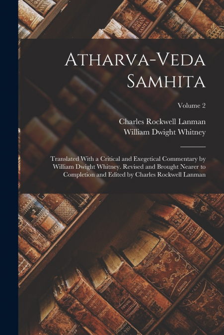 Atharva-Veda Samhita; Translated With a Critical and Exegetical Commentary by William Dwight Whitney. Revised and Brought Nearer to Completion and Edited by Charles Rockwell Lanman; Volume 2