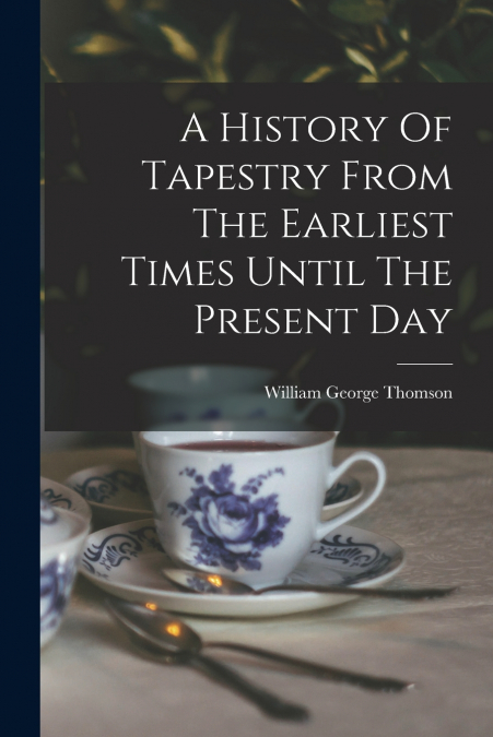A History Of Tapestry From The Earliest Times Until The Present Day