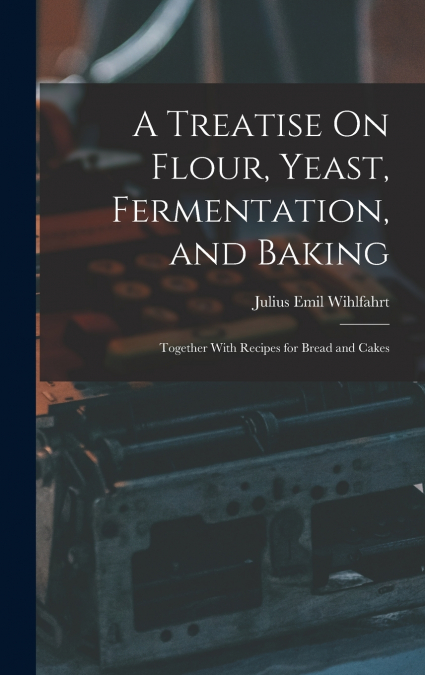 A Treatise On Flour, Yeast, Fermentation, and Baking