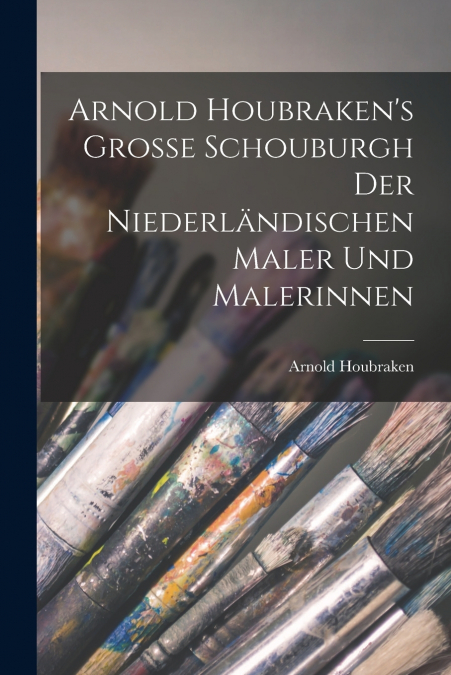 Arnold Houbraken’s Grosse Schouburgh der Niederländischen Maler und Malerinnen