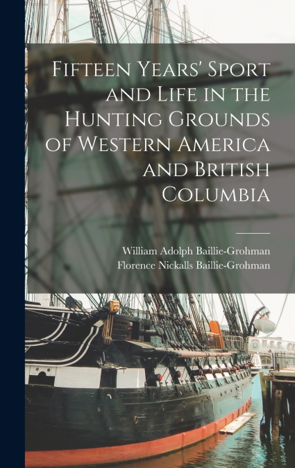 Fifteen Years’ Sport and Life in the Hunting Grounds of Western America and British Columbia